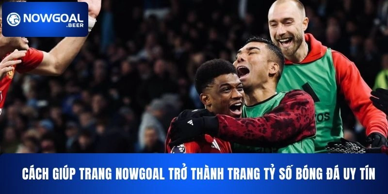 nowgoal cach giup thuong hieu tro thanh trang ty so bong da Cách giúp NOWGOAL trở thành trang tỷ số bóng đá uy tín